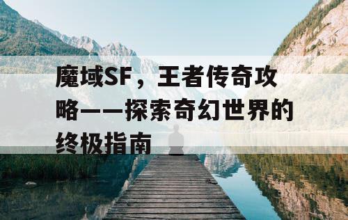 魔域SF,王者传奇攻略——探索奇幻世界的终极指南 魔域SF,王者传奇攻略——探索奇幻世界的终极指南
