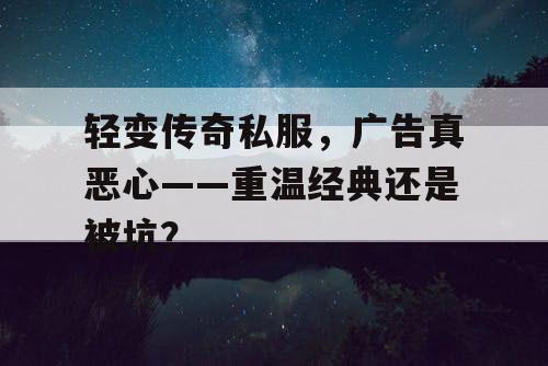 轻变传奇私服,广告真恶心——重温经典还是被坑? 轻变传奇私服,广告真恶心——重温经典还是被坑?