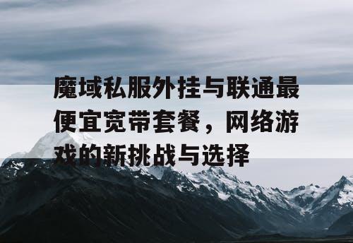 魔域私服外挂与联通最便宜宽带套餐,网络游戏的新挑战与选择 魔域私服外挂与联通最便宜宽带套餐,网络游戏的新挑战与选择