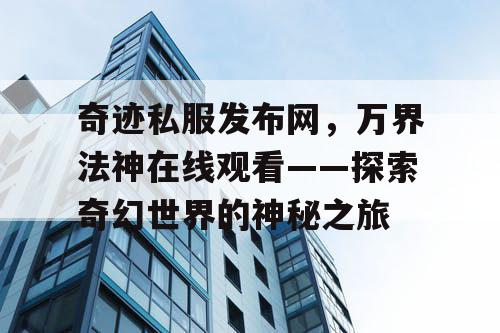 奇迹私服发布网,万界法神在线观看——探索奇幻世界的神秘之旅 奇迹私服发布网,万界法神在线观看——探索奇幻世界的神秘之旅
