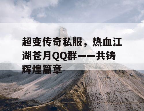 超变传奇私服,热血江湖苍月QQ群——共铸辉煌篇章 超变传奇私服,热血江湖苍月QQ群——共铸辉煌篇章