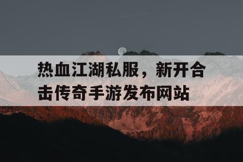 热血江湖私服,新开合击传奇手游发布网站 热血江湖私服,新开合击传奇手游发布网站