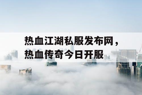 热血江湖私服发布网,热血传奇今日开服 热血江湖私服发布网,热血传奇今日开服