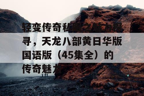 轻变传奇私服之魅力探寻，天龙八部黄日华版国语版（45集全）的传奇魅力