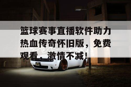 篮球赛事直播软件助力热血传奇怀旧版，免费观看，激情不减！