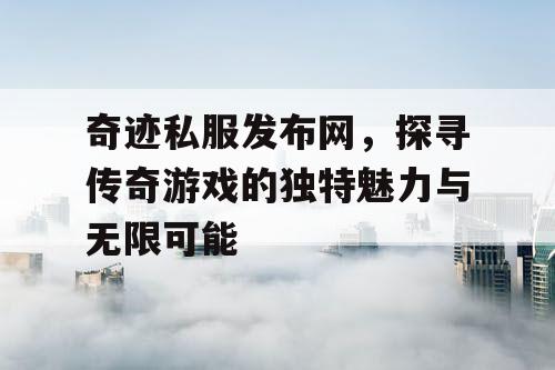 奇迹私服发布网,探寻传奇游戏的独特魅力与无限可能 奇迹私服发布网,探寻传奇游戏的独特魅力与无限可能