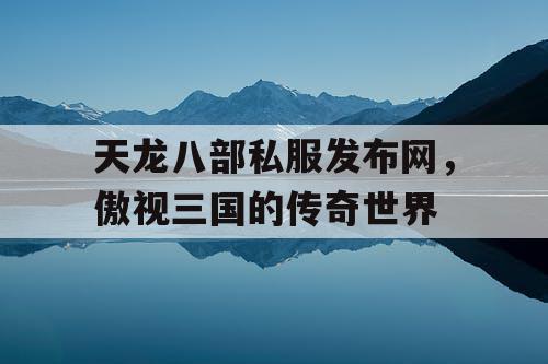 天龙八部私服发布网,傲视三国的传奇世界 天龙八部私服发布网,傲视三国的传奇世界