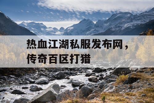 热血江湖私服发布网，传奇百区打猎
