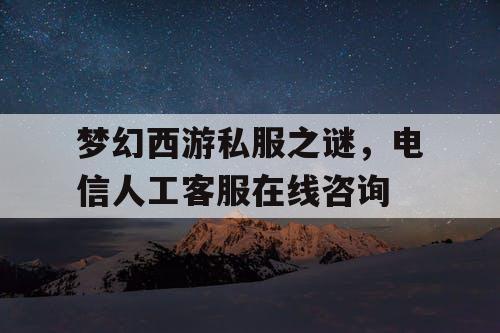 梦幻西游私服之谜,电信人工客服在线咨询 梦幻西游私服之谜,电信人工客服在线咨询