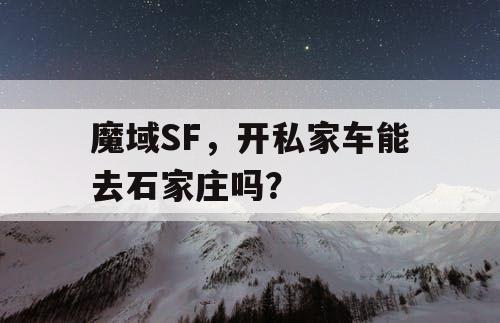 魔域SF,开私家车能去石家庄吗? 魔域SF,开私家车能去石家庄吗?