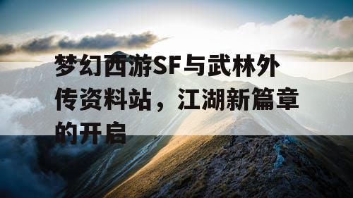 梦幻西游SF与武林外传资料站,江湖新篇章的开启 梦幻西游SF与武林外传资料站,江湖新篇章的开启