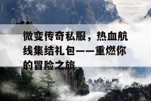 微变传奇私服,热血航线集结礼包——重燃你的冒险之旅 微变传奇私服,热血航线集结礼包——重燃你的冒险之旅
