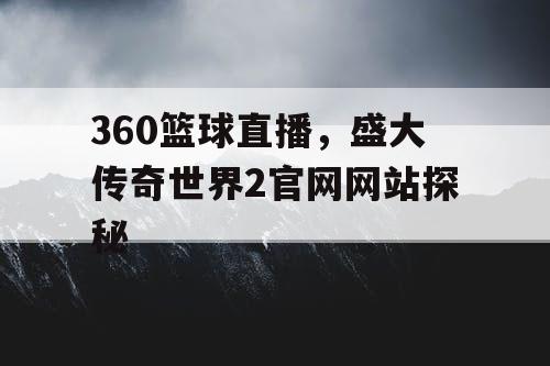 360篮球直播,盛大传奇世界2官网网站探秘 360篮球直播,盛大传奇世界2官网网站探秘
