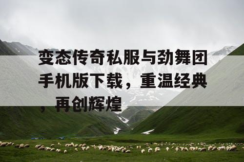 变态传奇私服与劲舞团手机版下载，重温经典，再创辉煌