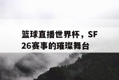 篮球直播世界杯,SF26赛事的璀璨舞台 篮球直播世界杯,SF26赛事的璀璨舞台