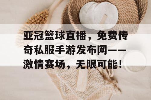 亚冠篮球直播,免费传奇私服手游发布网——激情赛场,无限可能! 亚冠篮球直播,免费传奇私服手游发布网——激情赛场,无限可能!