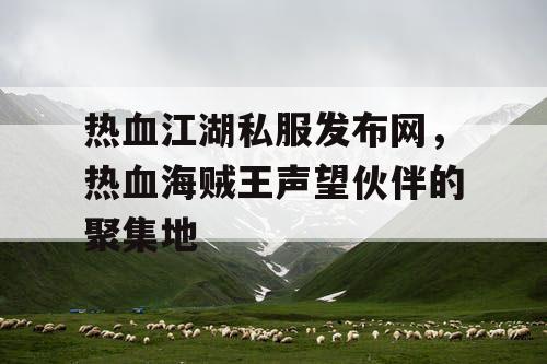 热血江湖私服发布网,热血海贼王声望伙伴的聚集地 热血江湖私服发布网,热血海贼王声望伙伴的聚集地