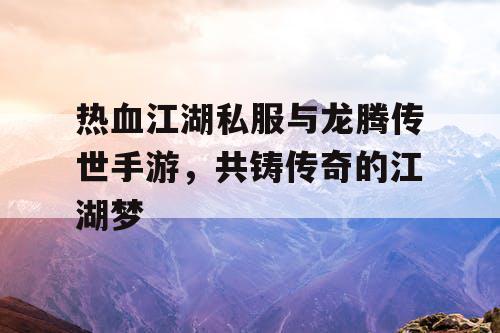 热血江湖私服与龙腾传世手游，共铸传奇的江湖梦