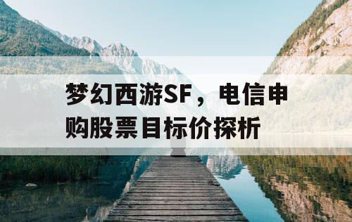 梦幻西游SF,电信申购股票目标价探析 梦幻西游SF,电信申购股票目标价探析
