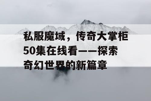 私服魔域,传奇大掌柜50集在线看——探索奇幻世界的新篇章 私服魔域,传奇大掌柜50集在线看——探索奇幻世界的新篇章
