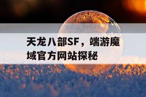天龙八部SF,端游魔域官方网站探秘 天龙八部SF,端游魔域官方网站探秘
