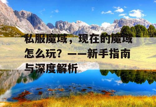 私服魔域,现在的魔域怎么玩?——新手指南与深度解析 私服魔域,现在的魔域怎么玩?——新手指南与深度解析
