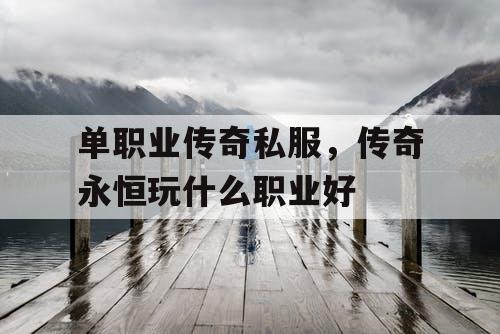 单职业传奇私服，传奇永恒玩什么职业好