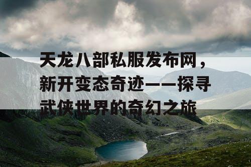 天龙八部私服发布网,新开变态奇迹——探寻武侠世界的奇幻之旅 天龙八部私服发布网,新开变态奇迹——探寻武侠世界的奇幻之旅