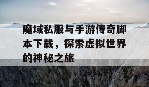 魔域私服与手游传奇脚本下载,探索虚拟世界的神秘之旅 魔域私服与手游传奇脚本下载,探索虚拟世界的神秘之旅