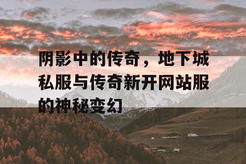 阴影中的传奇,地下城私服与传奇新开网站服的神秘变幻 阴影中的传奇,地下城私服与传奇新开网站服的神秘变幻