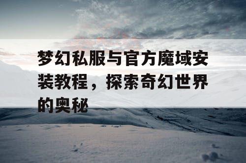 梦幻私服与官方魔域安装教程,探索奇幻世界的奥秘 梦幻私服与官方魔域安装教程,探索奇幻世界的奥秘
