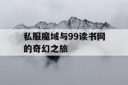 私服魔域与99读书网的奇幻之旅 私服魔域与99读书网的奇幻之旅