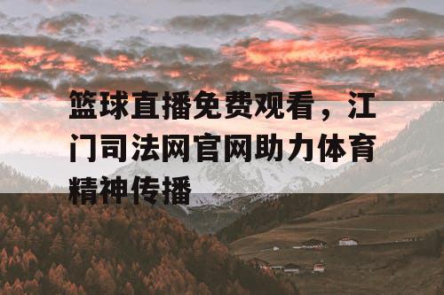 篮球直播免费观看,江门司法网官网助力体育精神传播 篮球直播免费观看,江门司法网官网助力体育精神传播