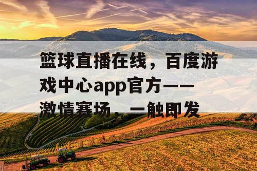 篮球直播在线,百度游戏中心app官方——激情赛场,一触即发 篮球直播在线,百度游戏中心app官方——激情赛场,一触即发