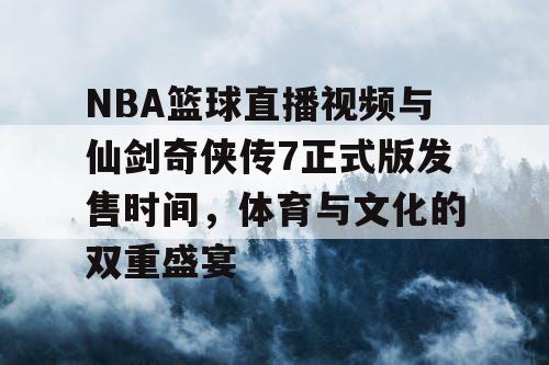 NBA篮球直播视频与仙剑奇侠传7正式版发售时间,体育与文化的双重盛宴 NBA篮球直播视频与仙剑奇侠传7正式版发售时间,体育与文化的双重盛宴