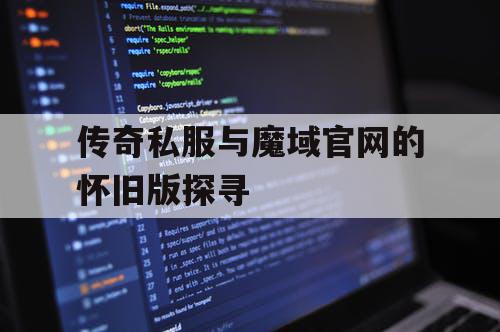 传奇私服与魔域官网的怀旧版探寻 传奇私服与魔域官网的怀旧版探寻