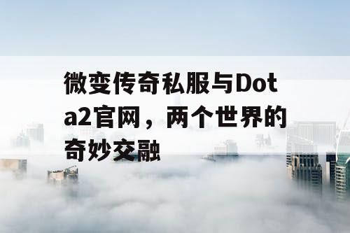 微变传奇私服与Dota2官网，两个世界的奇妙交融