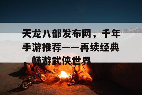 天龙八部发布网,千年手游推荐——再续经典,畅游武侠世界 天龙八部发布网,千年手游推荐——再续经典,畅游武侠世界