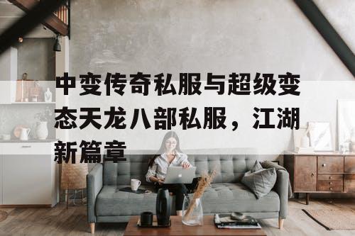 中变传奇私服与超级变态天龙八部私服，江湖新篇章