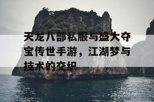 天龙八部私服与盛大夺宝传世手游，江湖梦与技术的交织
