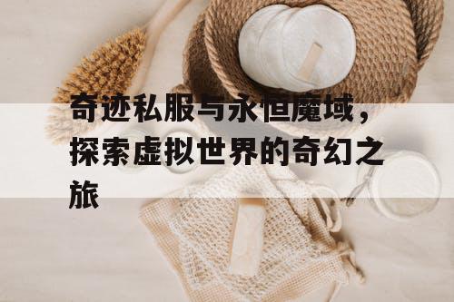 奇迹私服与永恒魔域,探索虚拟世界的奇幻之旅 奇迹私服与永恒魔域,探索虚拟世界的奇幻之旅