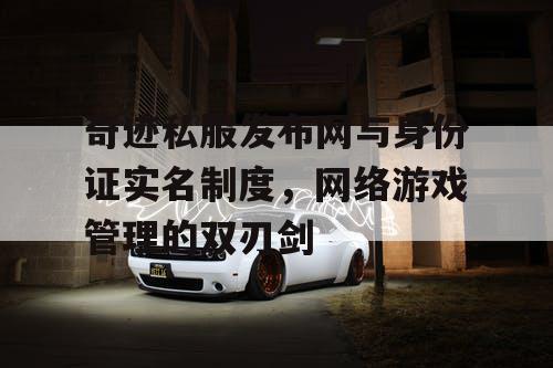奇迹私服发布网与身份证实名制度,网络游戏管理的双刃剑 奇迹私服发布网与身份证实名制度,网络游戏管理的双刃剑