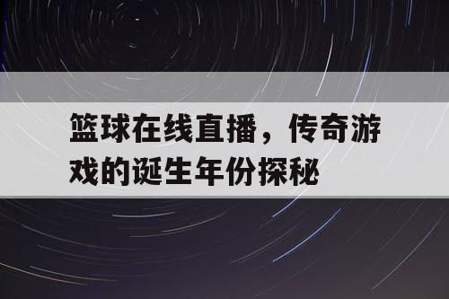 篮球在线直播,传奇游戏的诞生年份探秘 篮球在线直播,传奇游戏的诞生年份探秘