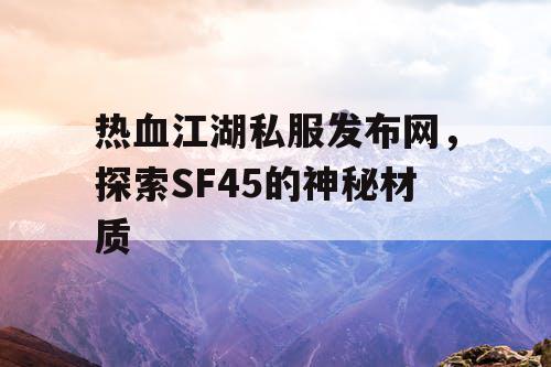 热血江湖私服发布网,探索SF45的神秘材质 热血江湖私服发布网,探索SF45的神秘材质