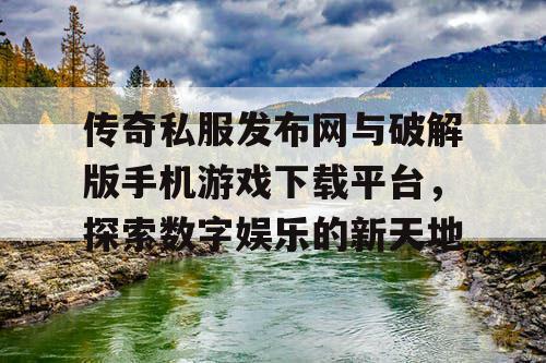 传奇私服发布网与破解版手机游戏下载平台，探索数字娱乐的新天地