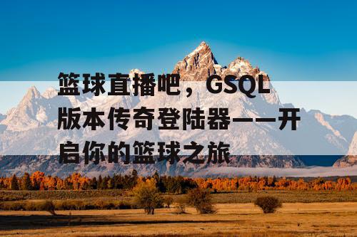 篮球直播吧,GSQL版本传奇登陆器——开启你的篮球之旅 篮球直播吧,GSQL版本传奇登陆器——开启你的篮球之旅