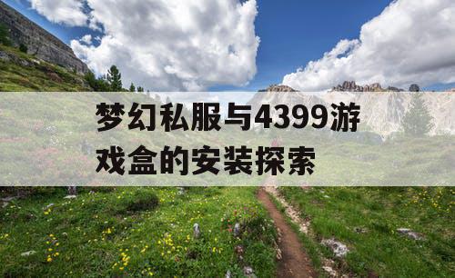 梦幻私服与4399游戏盒的安装探索