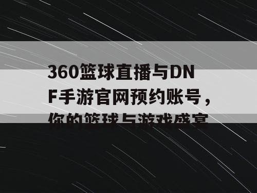 360篮球直播与DNF手游官网预约账号,你的篮球与游戏盛宴 360篮球直播与DNF手游官网预约账号,你的篮球与游戏盛宴