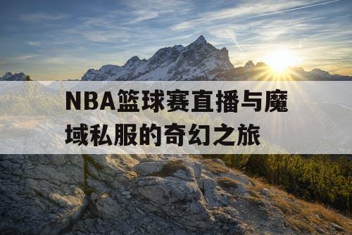 NBA篮球赛直播与魔域私服的奇幻之旅 NBA篮球赛直播与魔域私服的奇幻之旅