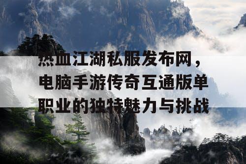 热血江湖私服发布网，电脑手游传奇互通版单职业的独特魅力与挑战